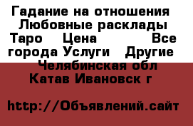 Гадание на отношения. Любовные расклады Таро. › Цена ­ 1 000 - Все города Услуги » Другие   . Челябинская обл.,Катав-Ивановск г.